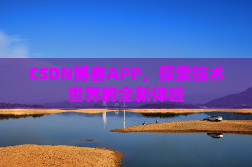 CSDN博客APP,探索技术世界的全新体验 CSDN博客APP,探索技术世界的全新体验